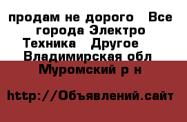  продам не дорого - Все города Электро-Техника » Другое   . Владимирская обл.,Муромский р-н